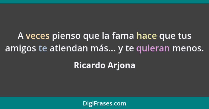 A veces pienso que la fama hace que tus amigos te atiendan más... y te quieran menos.... - Ricardo Arjona