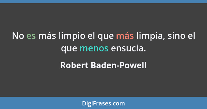 No es más limpio el que más limpia, sino el que menos ensucia.... - Robert Baden-Powell