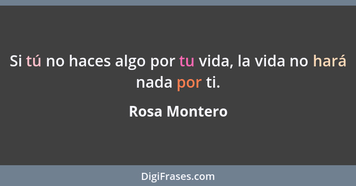 Si tú no haces algo por tu vida, la vida no hará nada por ti.... - Rosa Montero