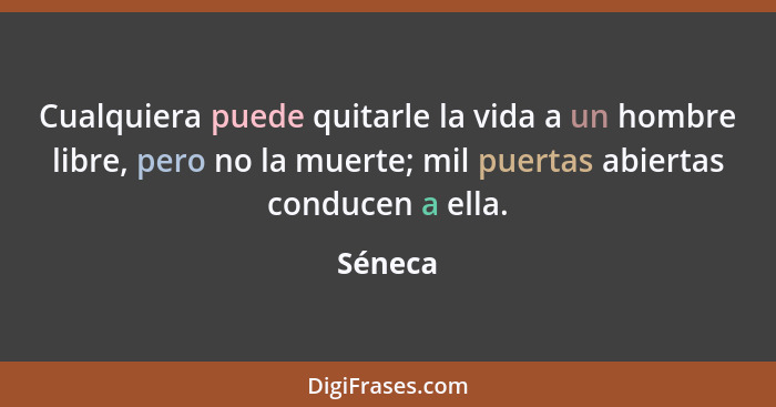 Cualquiera puede quitarle la vida a un hombre libre, pero no la muerte; mil puertas abiertas conducen a ella.... - Séneca