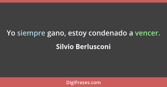 Yo siempre gano, estoy condenado a vencer.... - Silvio Berlusconi