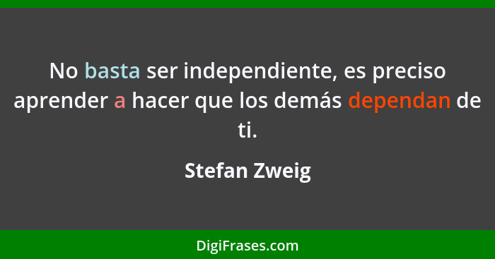 No basta ser independiente, es preciso aprender a hacer que los demás dependan de ti.... - Stefan Zweig