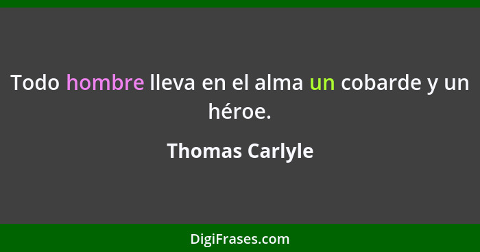 Todo hombre lleva en el alma un cobarde y un héroe.... - Thomas Carlyle