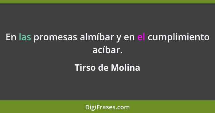 En las promesas almíbar y en el cumplimiento acíbar.... - Tirso de Molina