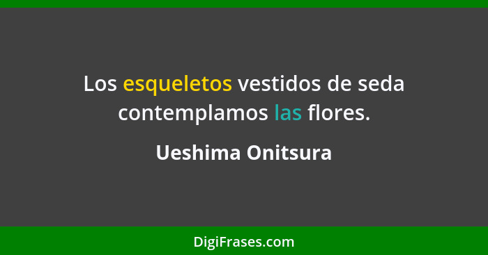 Los esqueletos vestidos de seda contemplamos las flores.... - Ueshima Onitsura