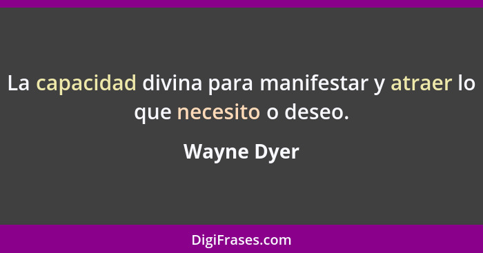 La capacidad divina para manifestar y atraer lo que necesito o deseo.... - Wayne Dyer