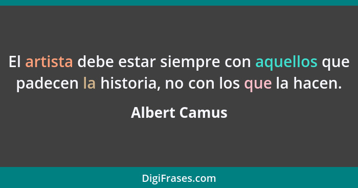 El artista debe estar siempre con aquellos que padecen la historia, no con los que la hacen.... - Albert Camus
