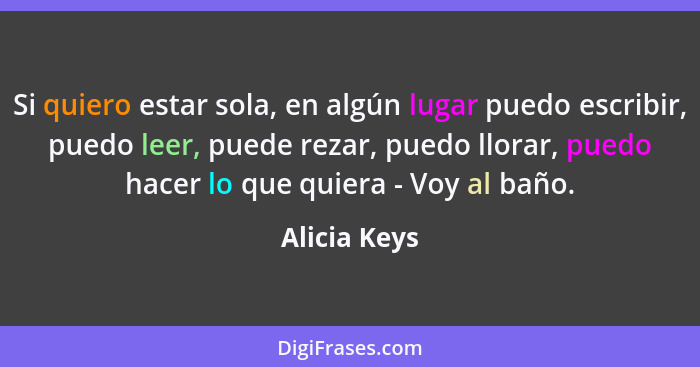 Si quiero estar sola, en algún lugar puedo escribir, puedo leer, puede rezar, puedo llorar, puedo hacer lo que quiera - Voy al baño.... - Alicia Keys