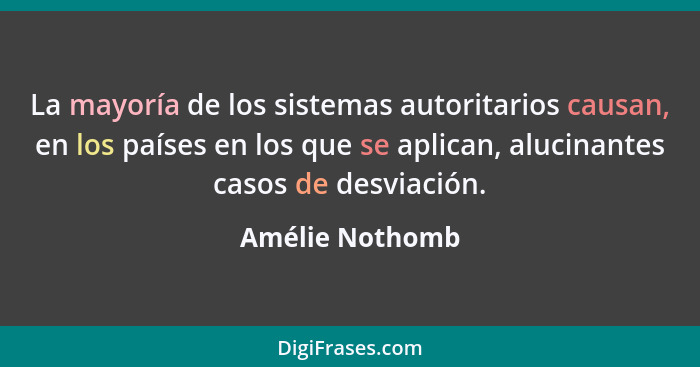 La mayoría de los sistemas autoritarios causan, en los países en los que se aplican, alucinantes casos de desviación.... - Amélie Nothomb