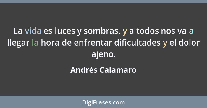 La vida es luces y sombras, y a todos nos va a llegar la hora de enfrentar dificultades y el dolor ajeno.... - Andrés Calamaro