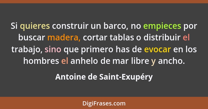 Si quieres construir un barco, no empieces por buscar madera, cortar tablas o distribuir el trabajo, sino que primero has d... - Antoine de Saint-Exupéry