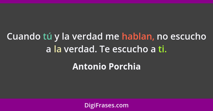 Cuando tú y la verdad me hablan, no escucho a la verdad. Te escucho a ti.... - Antonio Porchia