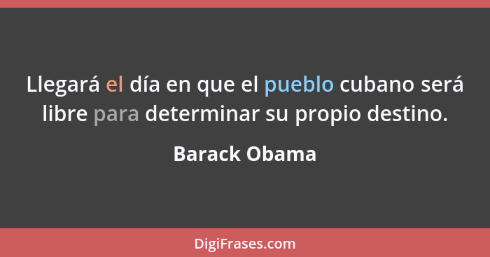 Llegará el día en que el pueblo cubano será libre para determinar su propio destino.... - Barack Obama