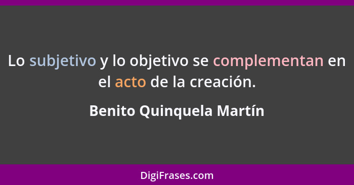 Lo subjetivo y lo objetivo se complementan en el acto de la creación.... - Benito Quinquela Martín