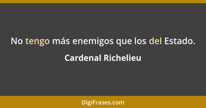 No tengo más enemigos que los del Estado.... - Cardenal Richelieu