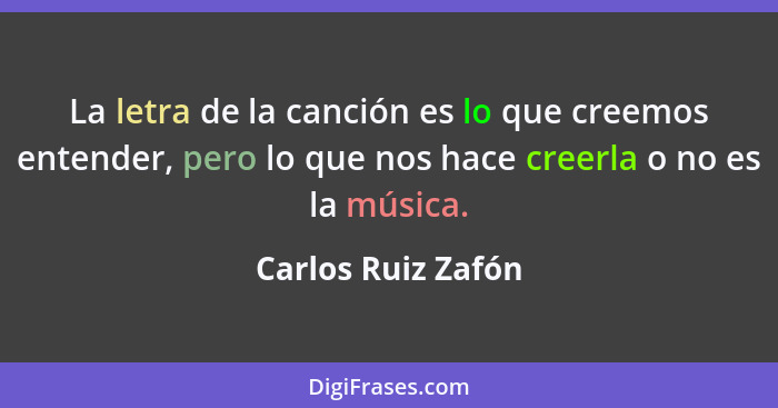 La letra de la canción es lo que creemos entender, pero lo que nos hace creerla o no es la música.... - Carlos Ruiz Zafón