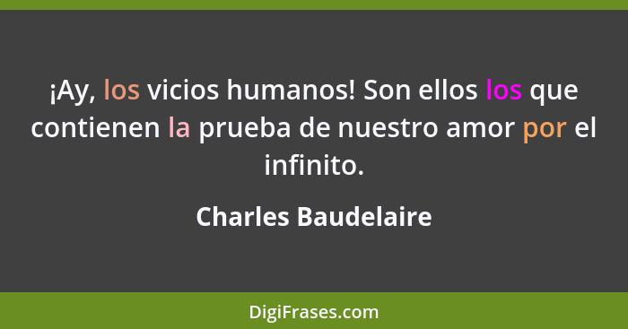 ¡Ay, los vicios humanos! Son ellos los que contienen la prueba de nuestro amor por el infinito.... - Charles Baudelaire