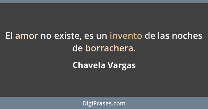 El amor no existe, es un invento de las noches de borrachera.... - Chavela Vargas