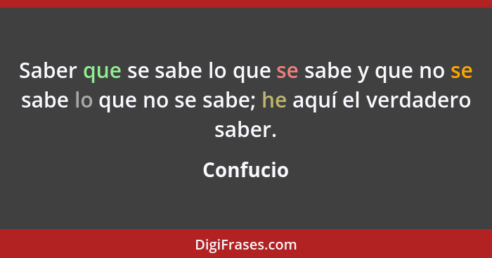 Saber que se sabe lo que se sabe y que no se sabe lo que no se sabe; he aquí el verdadero saber.... - Confucio