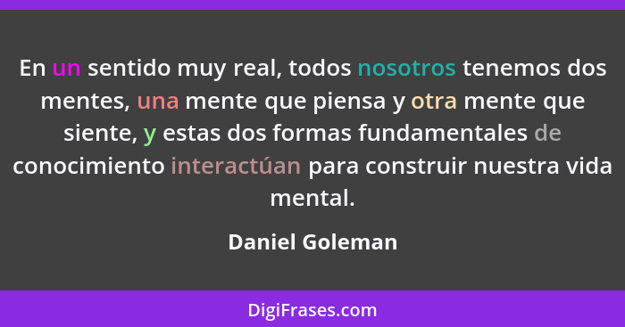 En un sentido muy real, todos nosotros tenemos dos mentes, una mente que piensa y otra mente que siente, y estas dos formas fundament... - Daniel Goleman