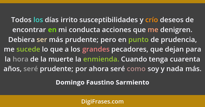 Todos los días irrito susceptibilidades y crío deseos de encontrar en mi conducta acciones que me denigren. Debiera ser m... - Domingo Faustino Sarmiento