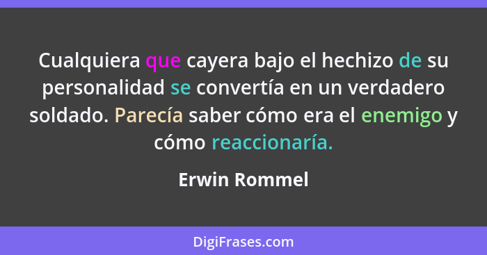 Cualquiera que cayera bajo el hechizo de su personalidad se convertía en un verdadero soldado. Parecía saber cómo era el enemigo y cómo... - Erwin Rommel