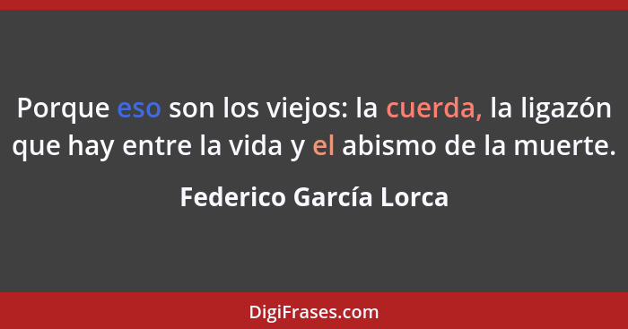 Porque eso son los viejos: la cuerda, la ligazón que hay entre la vida y el abismo de la muerte.... - Federico García Lorca