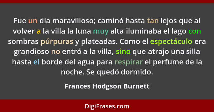 Fue un día maravilloso; caminó hasta tan lejos que al volver a la villa la luna muy alta iluminaba el lago con sombras púrpu... - Frances Hodgson Burnett