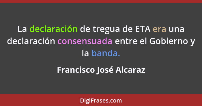 La declaración de tregua de ETA era una declaración consensuada entre el Gobierno y la banda.... - Francisco José Alcaraz