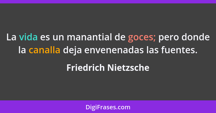 La vida es un manantial de goces; pero donde la canalla deja envenenadas las fuentes.... - Friedrich Nietzsche