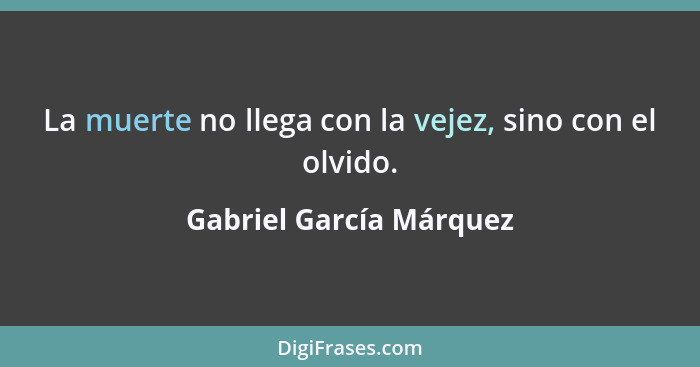 La muerte no llega con la vejez, sino con el olvido.... - Gabriel García Márquez