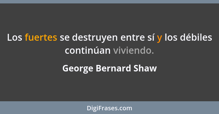Los fuertes se destruyen entre sí y los débiles continúan viviendo.... - George Bernard Shaw