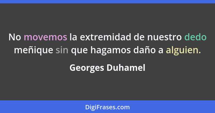 No movemos la extremidad de nuestro dedo meñique sin que hagamos daño a alguien.... - Georges Duhamel