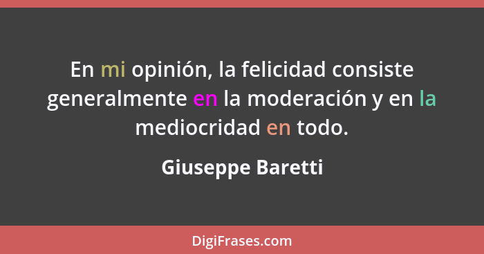 En mi opinión, la felicidad consiste generalmente en la moderación y en la mediocridad en todo.... - Giuseppe Baretti