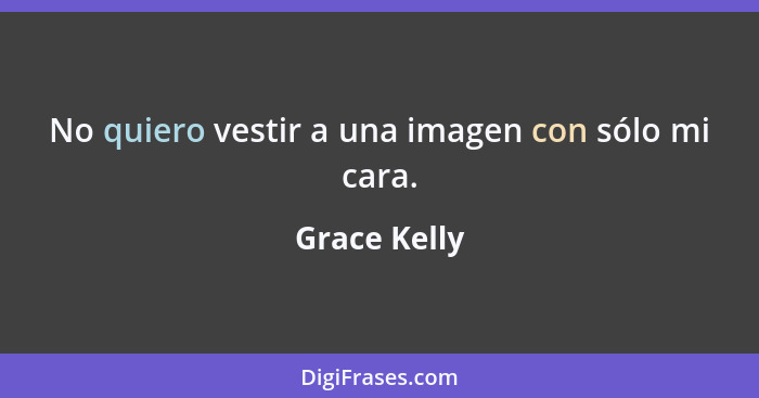 No quiero vestir a una imagen con sólo mi cara.... - Grace Kelly