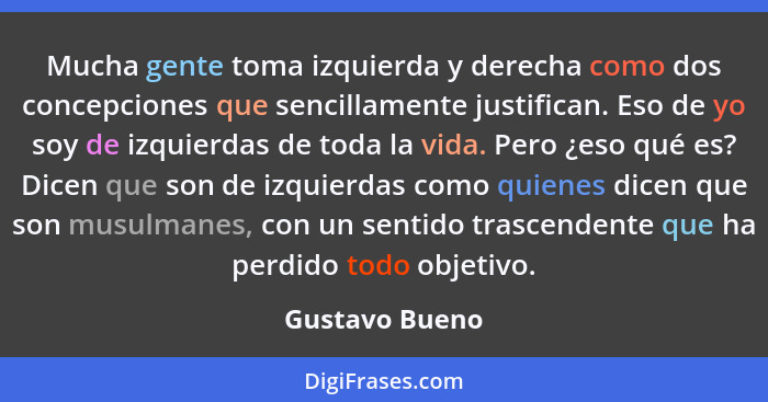 Mucha gente toma izquierda y derecha como dos concepciones que sencillamente justifican. Eso de yo soy de izquierdas de toda la vida.... - Gustavo Bueno