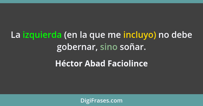 La izquierda (en la que me incluyo) no debe gobernar, sino soñar.... - Héctor Abad Faciolince