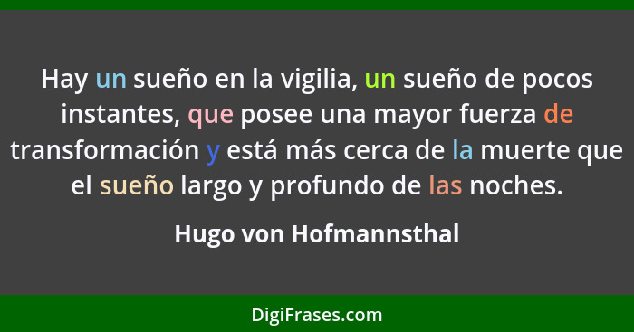 Hay un sueño en la vigilia, un sueño de pocos instantes, que posee una mayor fuerza de transformación y está más cerca de la m... - Hugo von Hofmannsthal