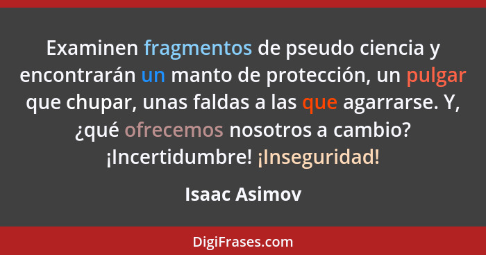 Examinen fragmentos de pseudo ciencia y encontrarán un manto de protección, un pulgar que chupar, unas faldas a las que agarrarse. Y, ¿... - Isaac Asimov