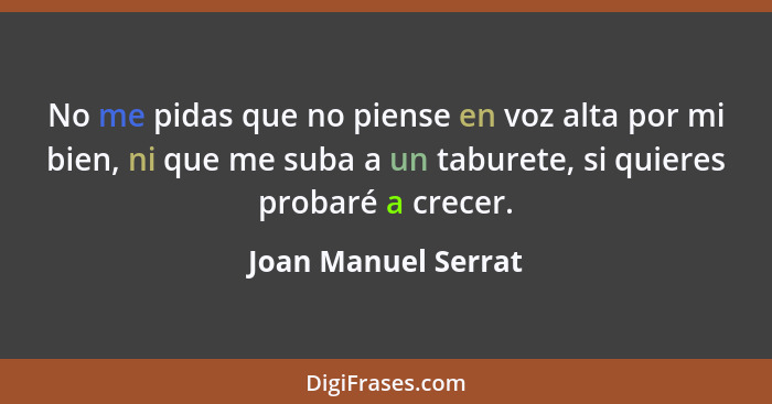 No me pidas que no piense en voz alta por mi bien, ni que me suba a un taburete, si quieres probaré a crecer.... - Joan Manuel Serrat