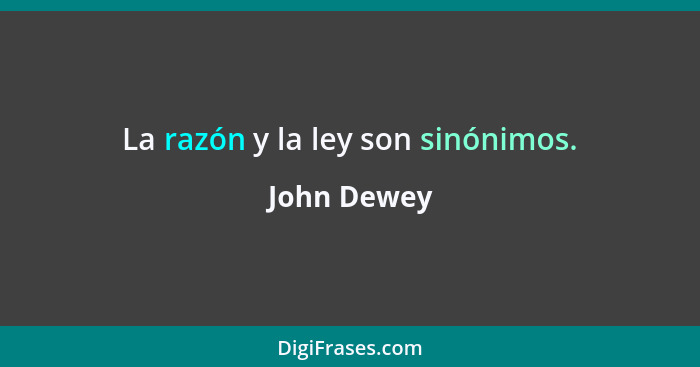 La razón y la ley son sinónimos.... - John Dewey