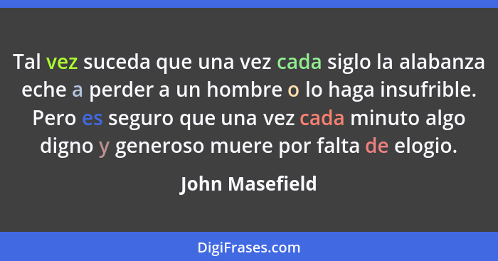 Tal vez suceda que una vez cada siglo la alabanza eche a perder a un hombre o lo haga insufrible. Pero es seguro que una vez cada min... - John Masefield