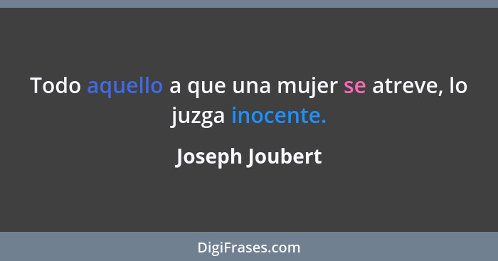 Todo aquello a que una mujer se atreve, lo juzga inocente.... - Joseph Joubert