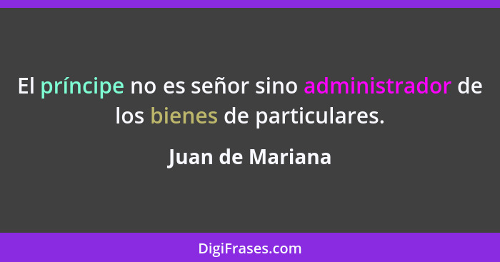 El príncipe no es señor sino administrador de los bienes de particulares.... - Juan de Mariana