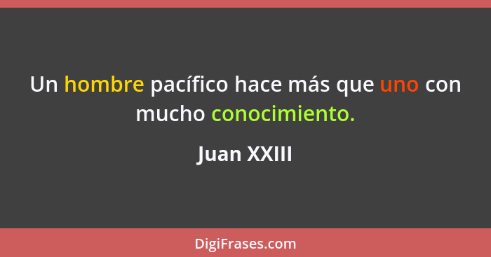 Un hombre pacífico hace más que uno con mucho conocimiento.... - Juan XXIII