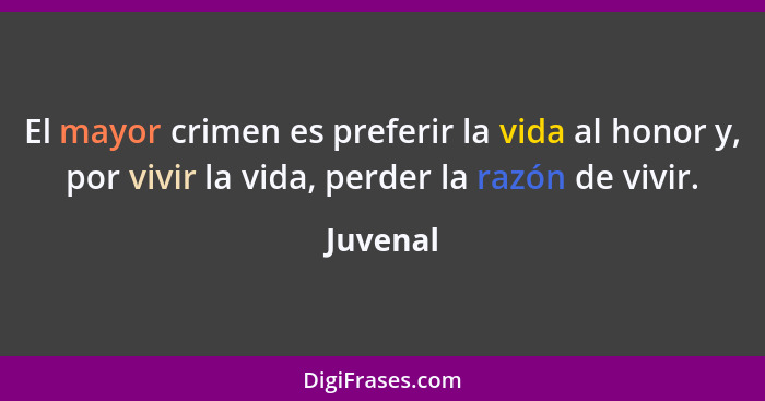 El mayor crimen es preferir la vida al honor y, por vivir la vida, perder la razón de vivir.... - Juvenal