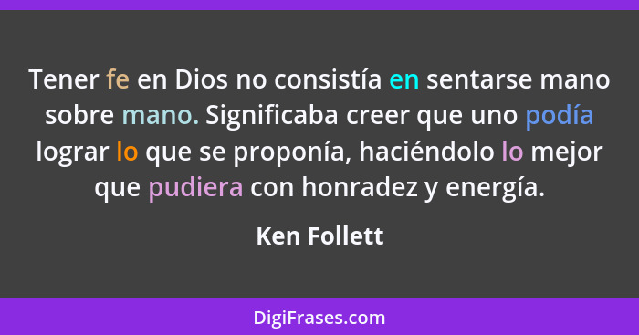 Tener fe en Dios no consistía en sentarse mano sobre mano. Significaba creer que uno podía lograr lo que se proponía, haciéndolo lo mejo... - Ken Follett