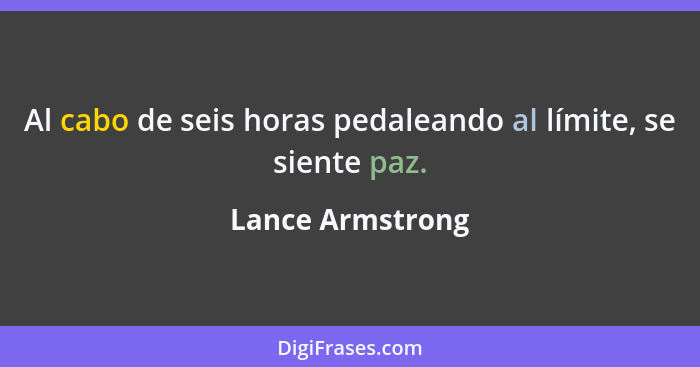 Al cabo de seis horas pedaleando al límite, se siente paz.... - Lance Armstrong