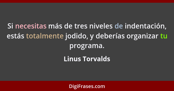 Si necesitas más de tres niveles de indentación, estás totalmente jodido, y deberías organizar tu programa.... - Linus Torvalds