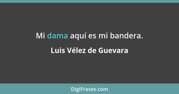 Mi dama aquí es mi bandera.... - Luis Vélez de Guevara